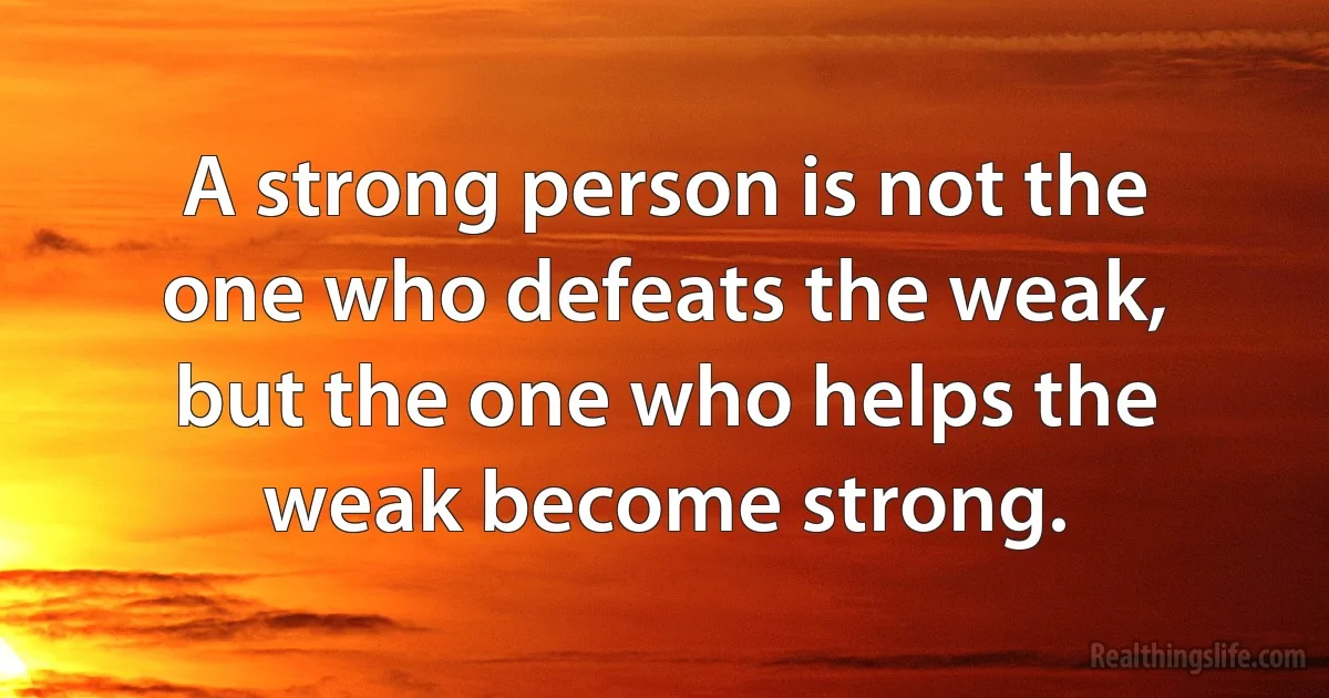 A strong person is not the one who defeats the weak, but the one who helps the weak become strong. (INZ EN)