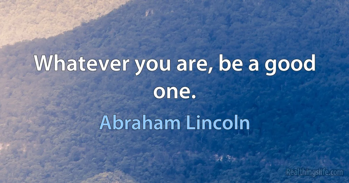 Whatever you are, be a good one. (Abraham Lincoln)