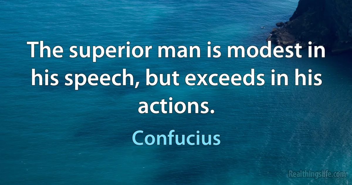 The superior man is modest in his speech, but exceeds in his actions. (Confucius)