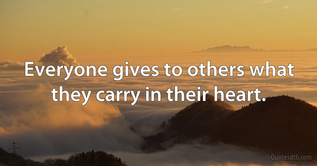 Everyone gives to others what they carry in their heart. (INZ EN)