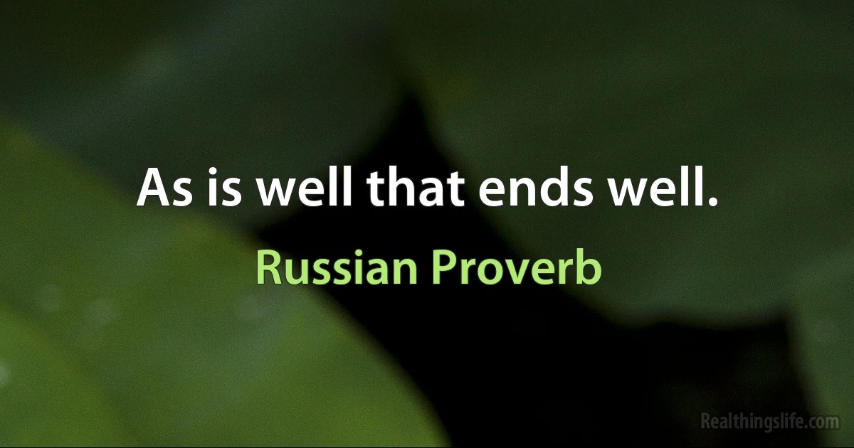 As is well that ends well. (Russian Proverb)