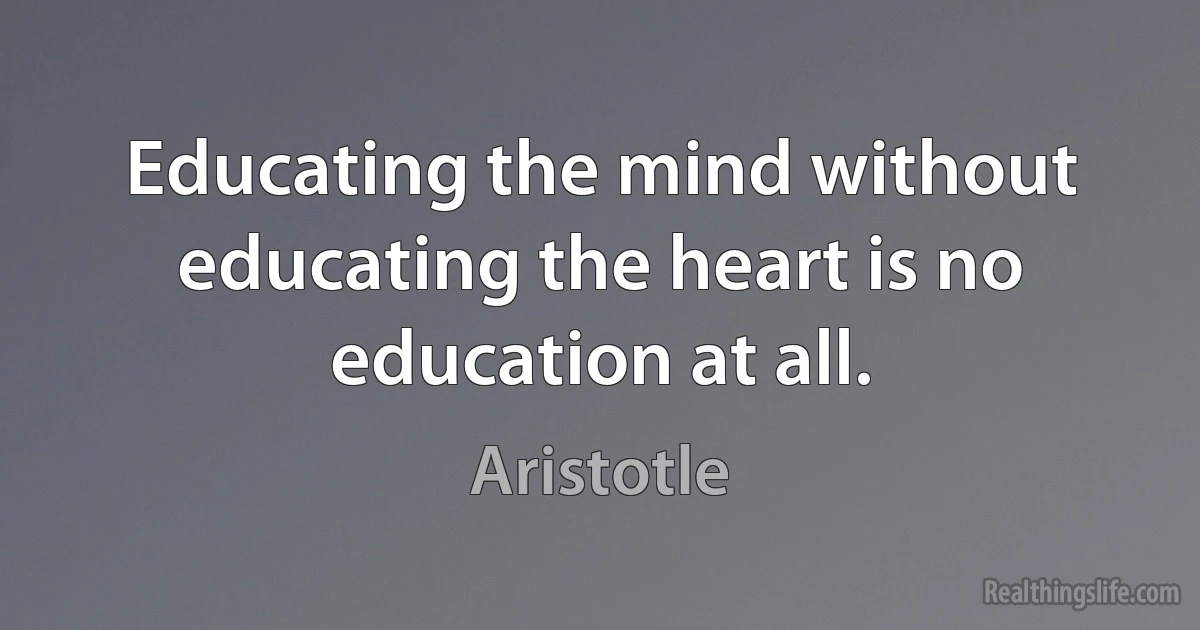 Educating the mind without educating the heart is no education at all. (Aristotle)