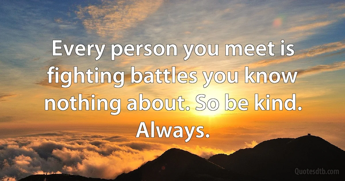 Every person you meet is fighting battles you know nothing about. So be kind. Always. (INZ EN)