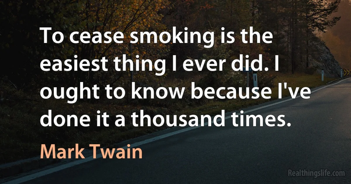 To cease smoking is the easiest thing I ever did. I ought to know because I've done it a thousand times. (Mark Twain)