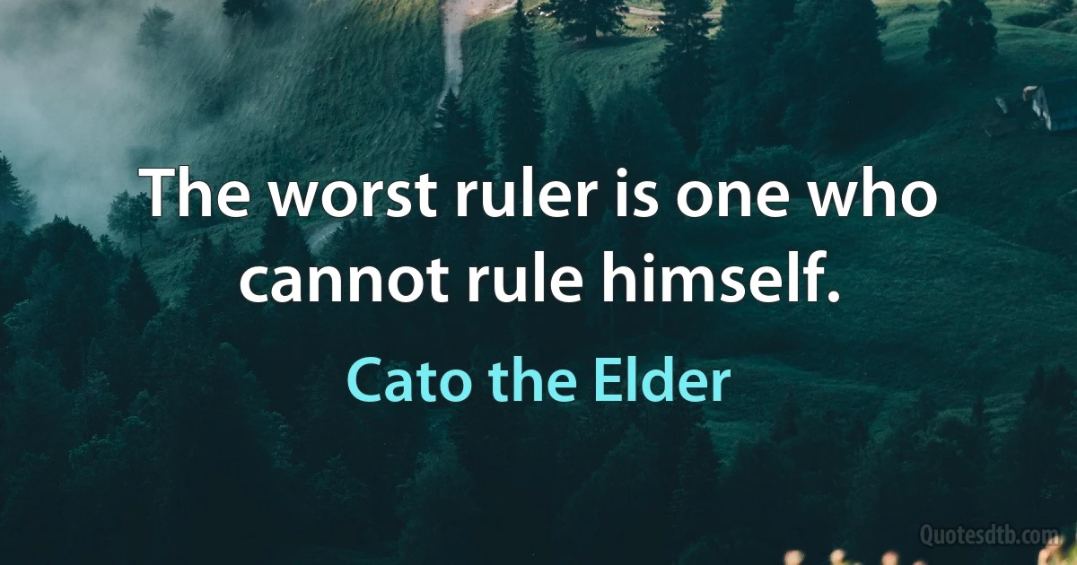 The worst ruler is one who cannot rule himself. (Cato the Elder)