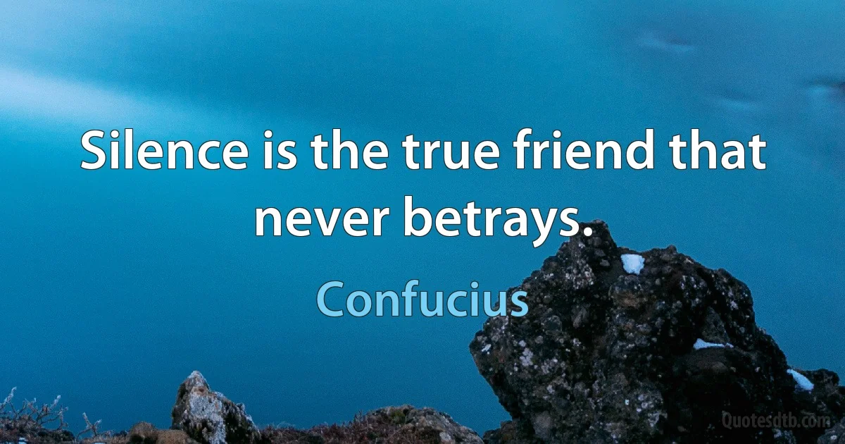 Silence is the true friend that never betrays. (Confucius)