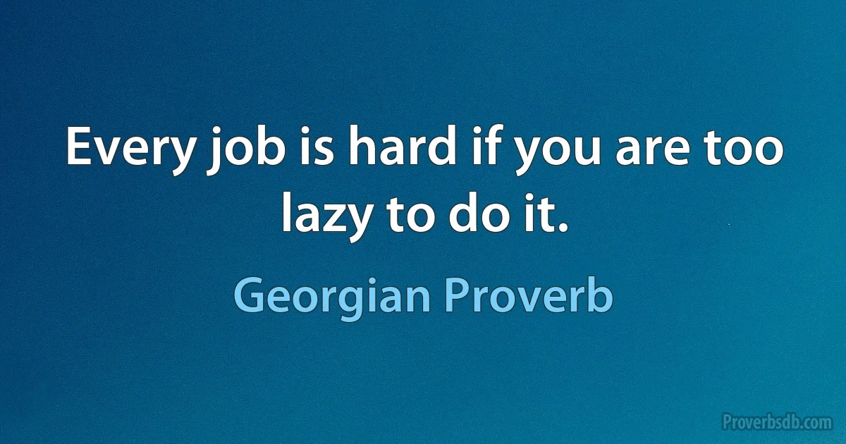 Every job is hard if you are too lazy to do it. (Georgian Proverb)