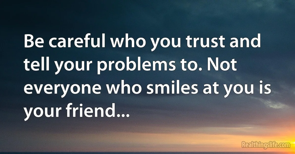 Be careful who you trust and tell your problems to. Not everyone who smiles at you is your friend... (INZ EN)