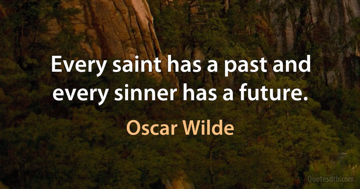 Every saint has a past and every sinner has a future. (Oscar Wilde)