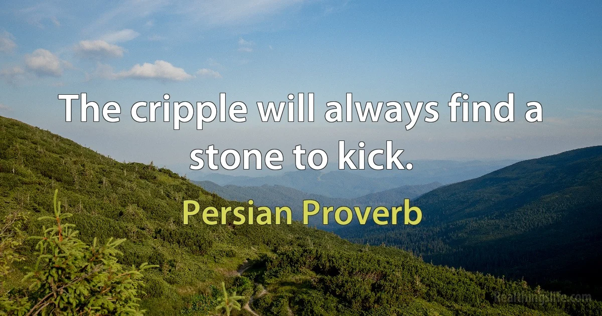 The cripple will always find a stone to kick. (Persian Proverb)