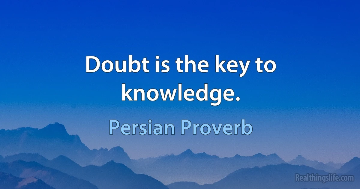 Doubt is the key to knowledge. (Persian Proverb)