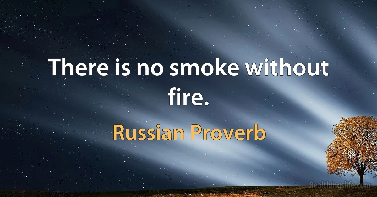 There is no smoke without fire. (Russian Proverb)