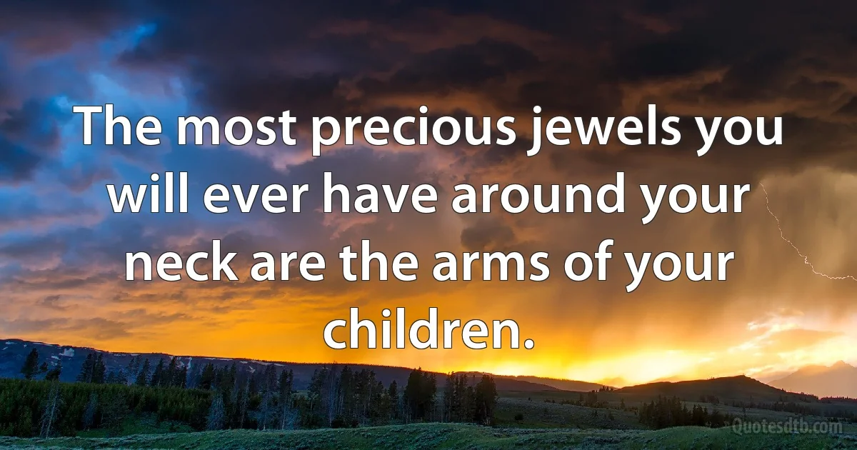 The most precious jewels you will ever have around your neck are the arms of your children. (INZ EN)