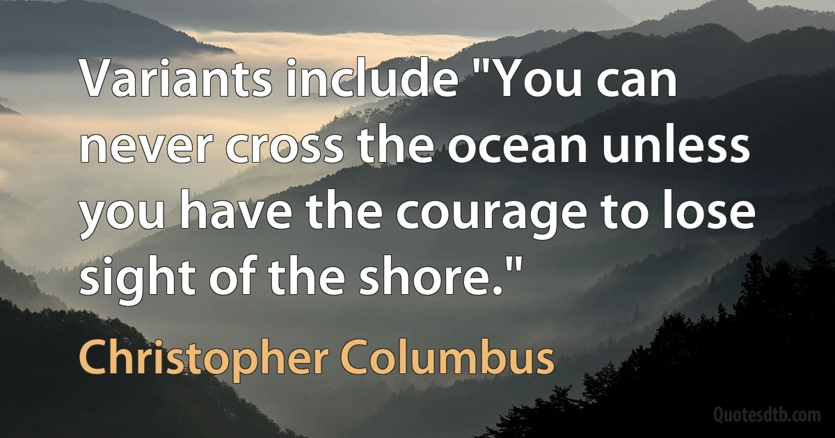 You can never cross the ocean unless you have the courage to lose sight of the shore. (Christopher Columbus)