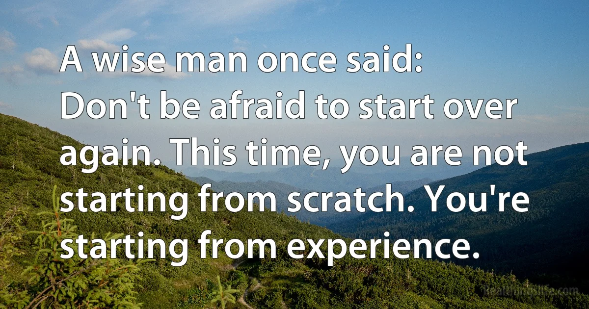 A wise man once said:
Don't be afraid to start over again. This time, you are not starting from scratch. You're starting from experience. (INZ EN)