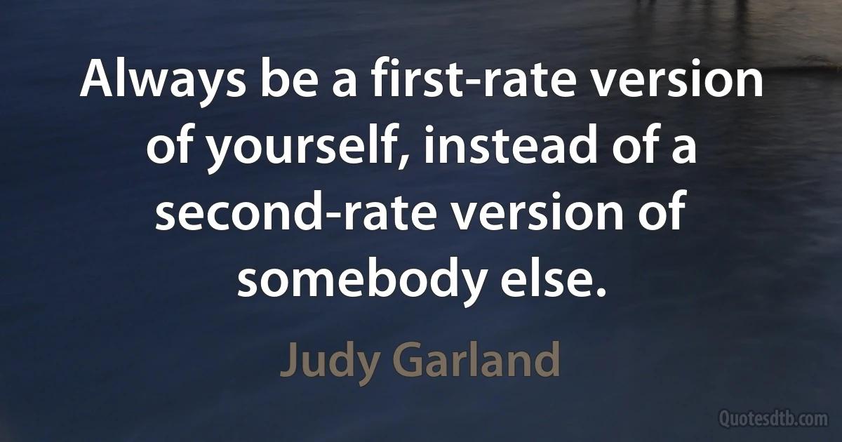 Always be a first-rate version of yourself, instead of a second-rate version of somebody else. (Judy Garland)
