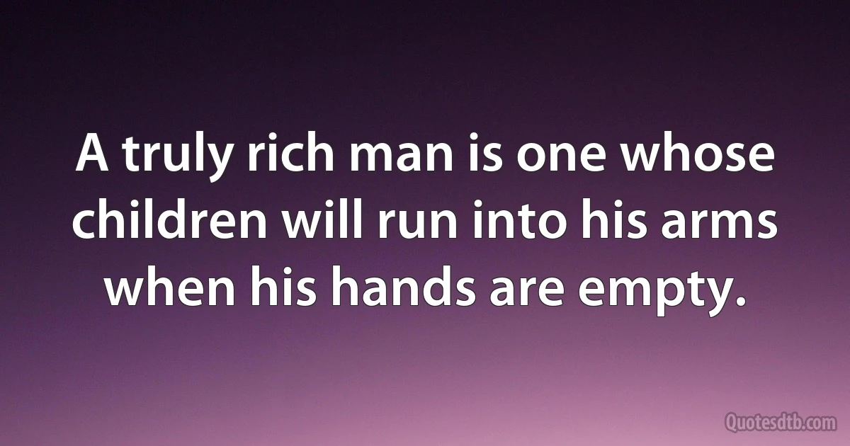 A truly rich man is one whose children will run into his arms when his hands are empty. (INZ EN)
