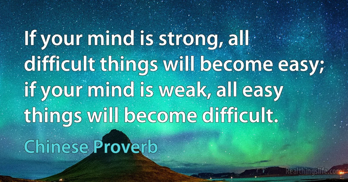 If your mind is strong, all difficult things will become easy; if your mind is weak, all easy things will become difficult. (Chinese Proverb)