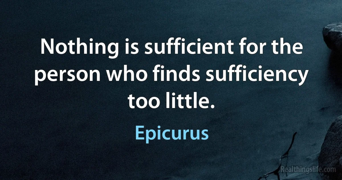 Nothing is sufficient for the person who finds sufficiency too little. (Epicurus)