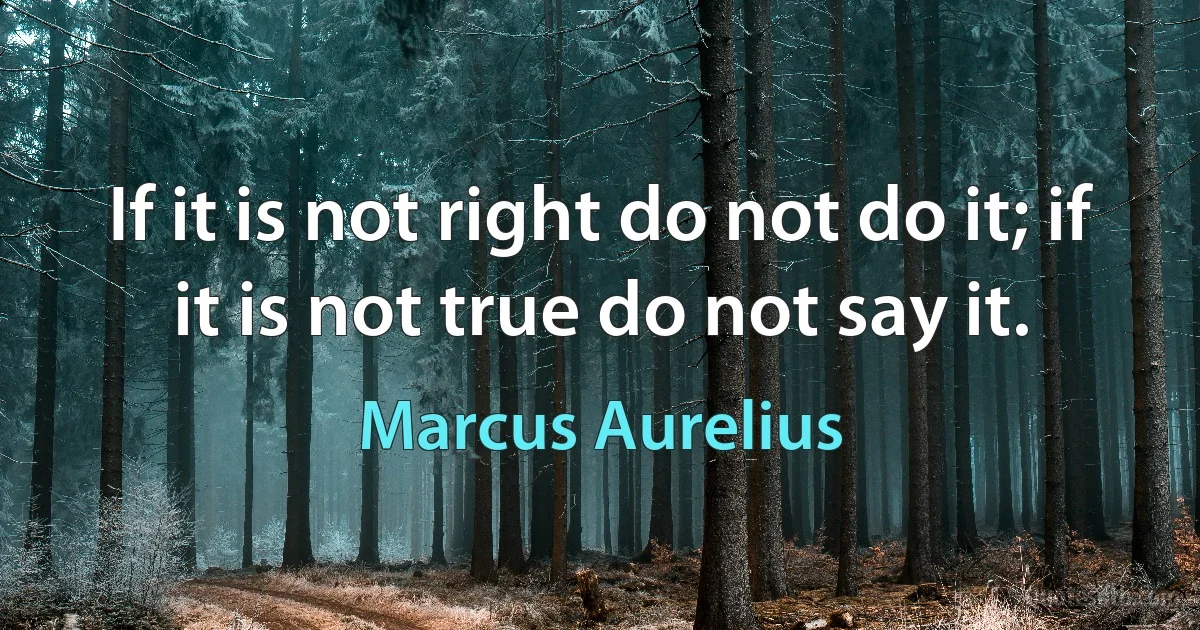 If it is not right do not do it; if it is not true do not say it. (Marcus Aurelius)