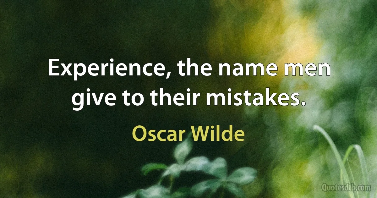 Experience, the name men give to their mistakes. (Oscar Wilde)