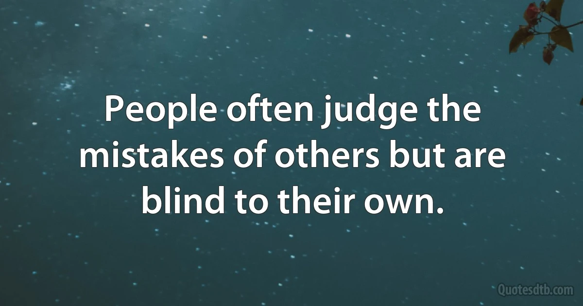 People often judge the mistakes of others but are blind to their own. (INZ EN)