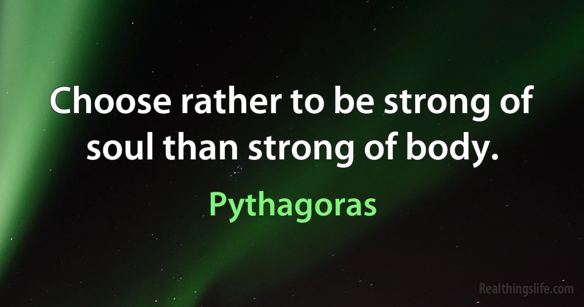 Choose rather to be strong of soul than strong of body. (Pythagoras)