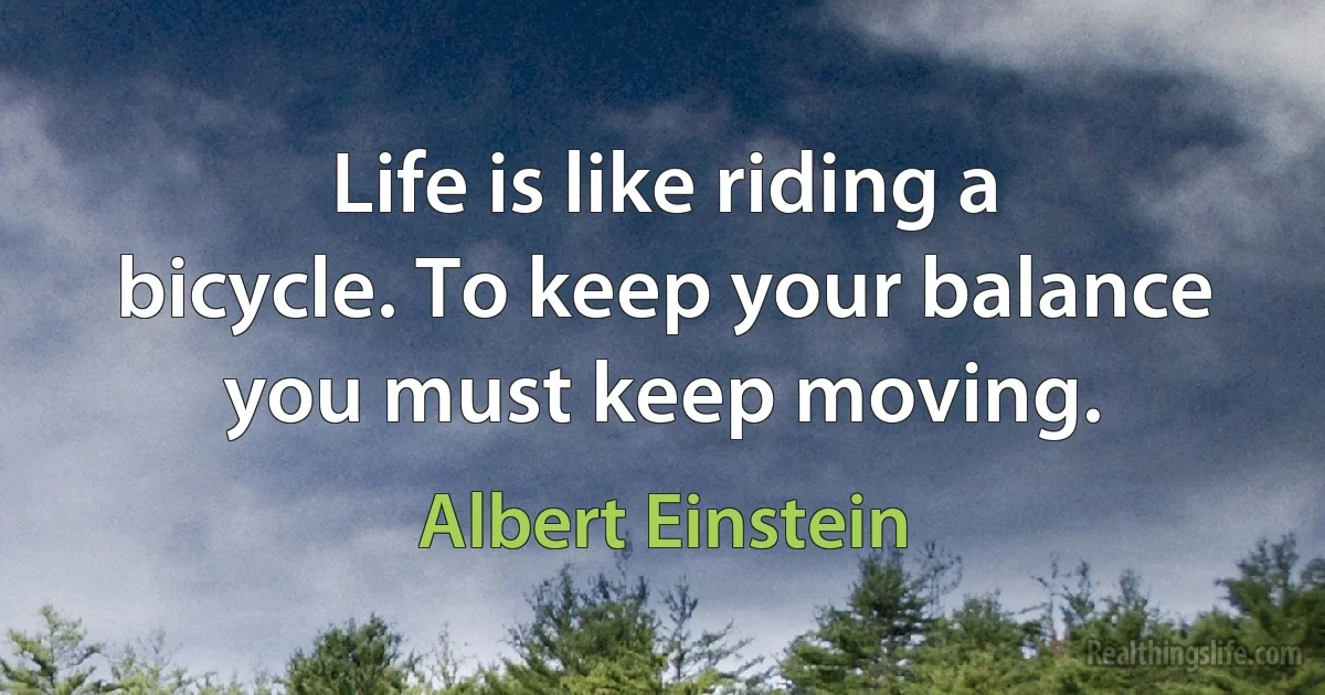 Life is like riding a bicycle. To keep your balance you must keep moving. (Albert Einstein)