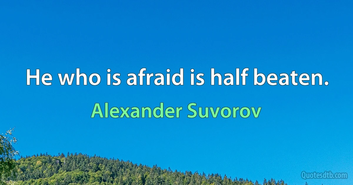 He who is afraid is half beaten. (Alexander Suvorov)