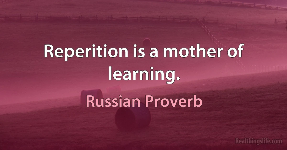 Reperition is a mother of learning. (Russian Proverb)