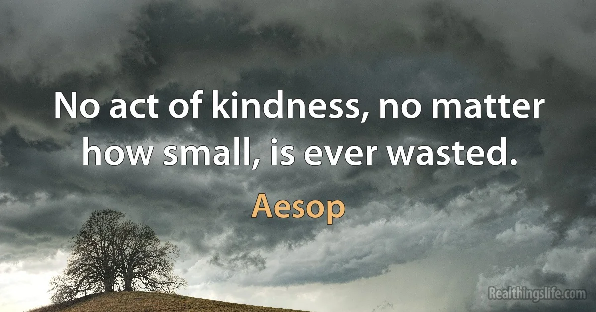 No act of kindness, no matter how small, is ever wasted. (Aesop)