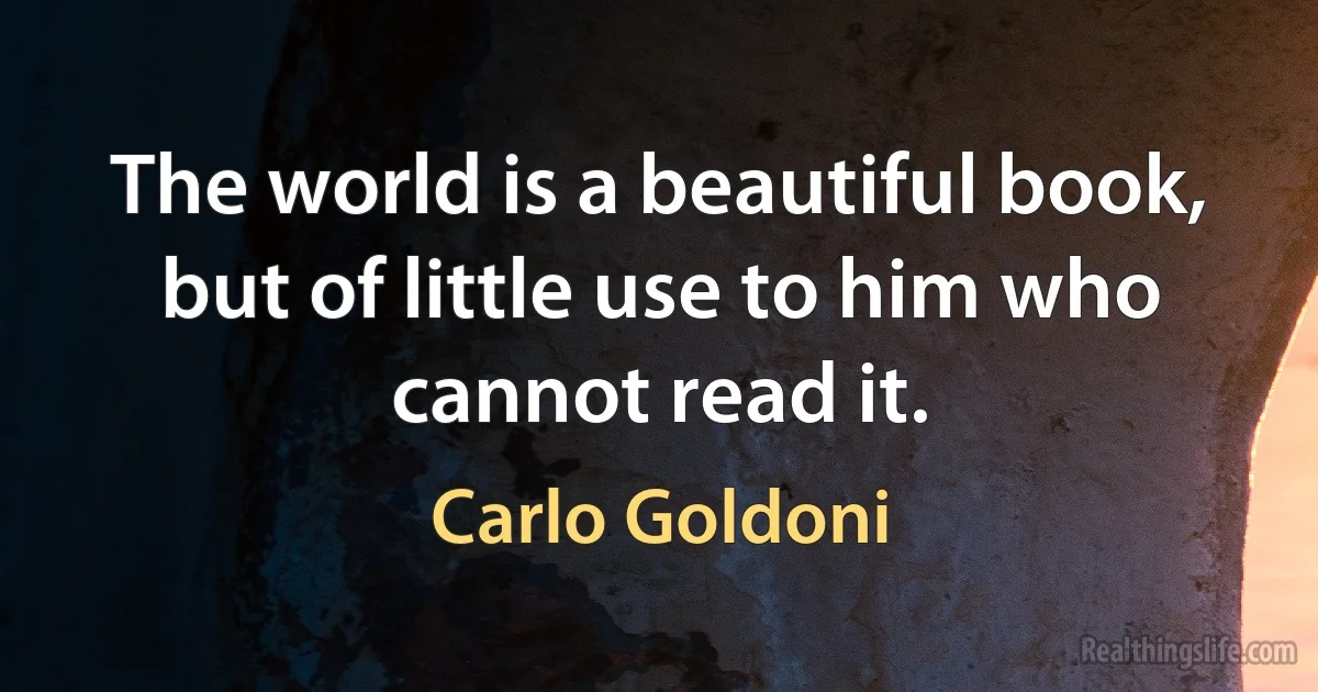 The world is a beautiful book, but of little use to him who cannot read it. (Carlo Goldoni)