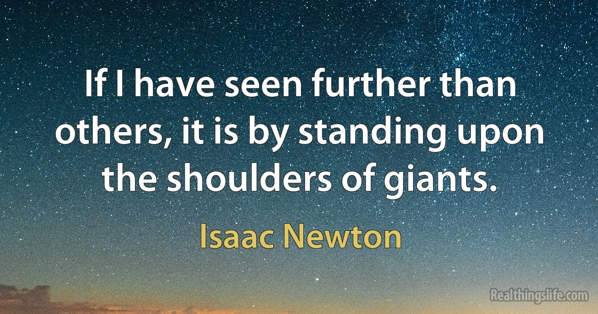 If I have seen further than others, it is by standing upon the shoulders of giants. (Isaac Newton)