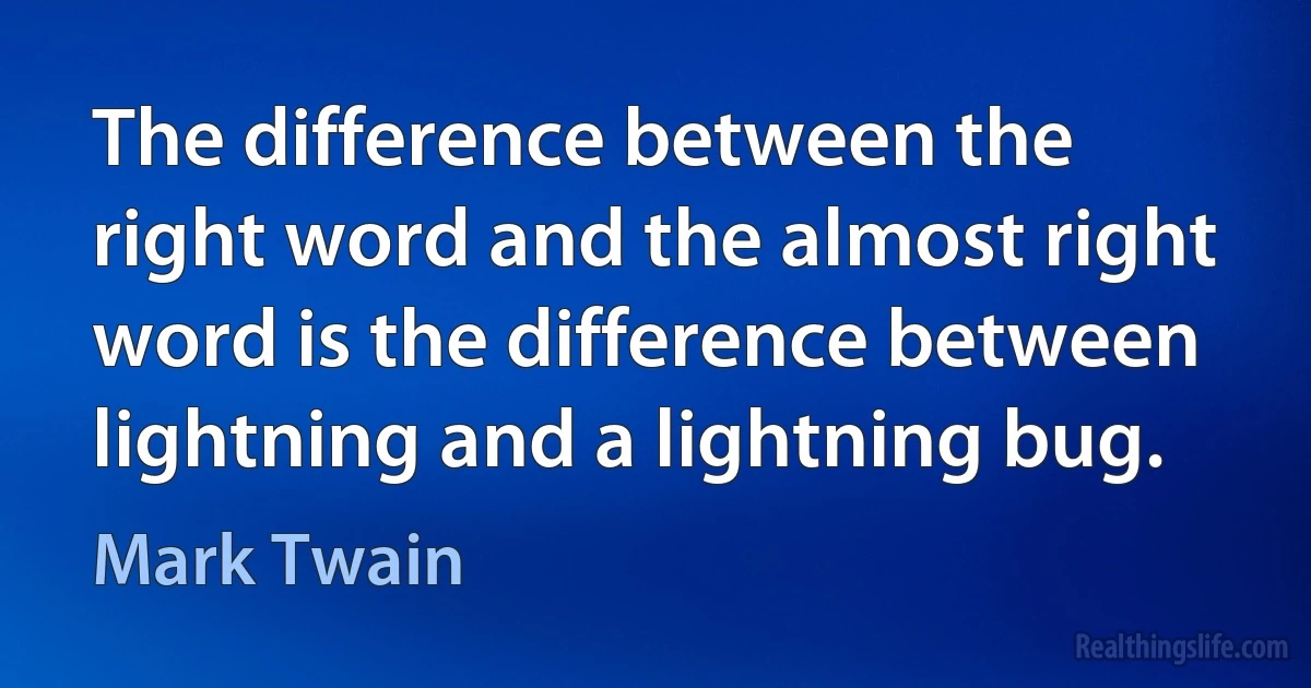 The difference between the right word and the almost right word is the difference between lightning and a lightning bug. (Mark Twain)