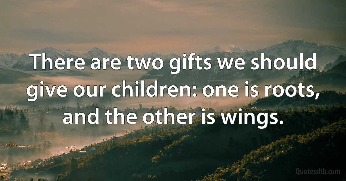 There are two gifts we should give our children: one is roots, and the other is wings. (INZ EN)