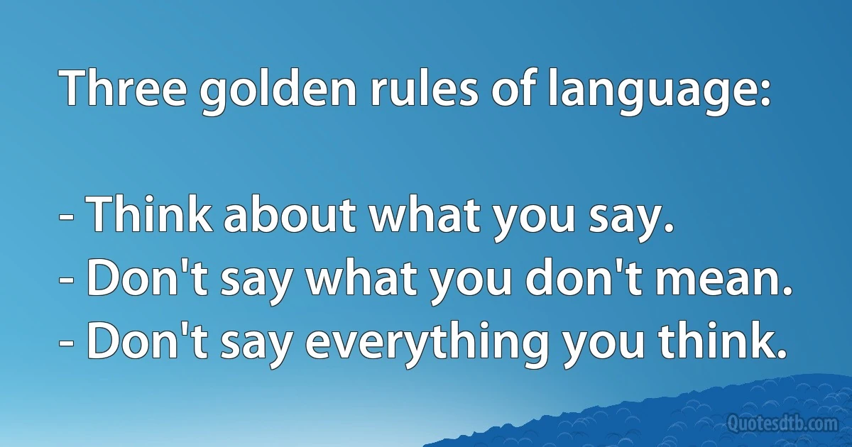 Three golden rules of language:

- Think about what you say.
- Don't say what you don't mean.
- Don't say everything you think. (INZ EN)