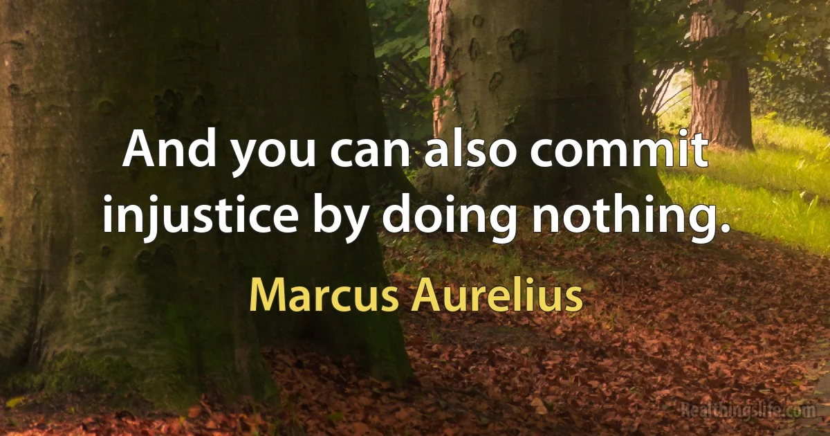 And you can also commit injustice by doing nothing. (Marcus Aurelius)