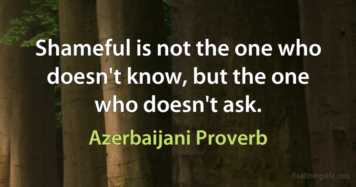 Shameful is not the one who doesn't know, but the one who doesn't ask. (Azerbaijani Proverb)