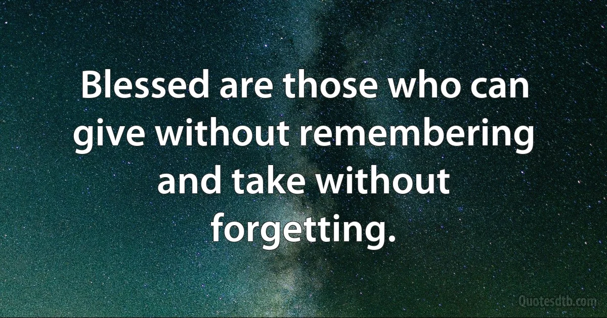 Blessed are those who can give without remembering and take without forgetting. (INZ EN)