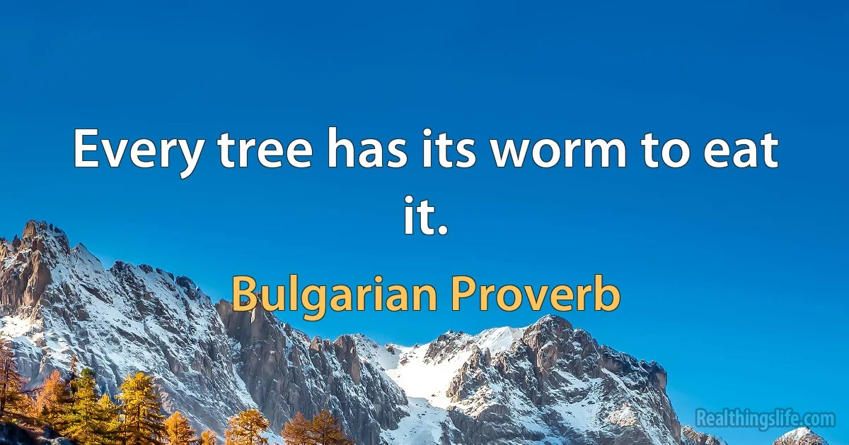 Every tree has its worm to eat it. (Bulgarian Proverb)