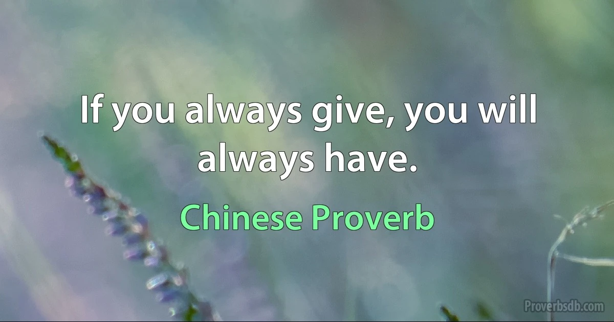 If you always give, you will always have. (Chinese Proverb)