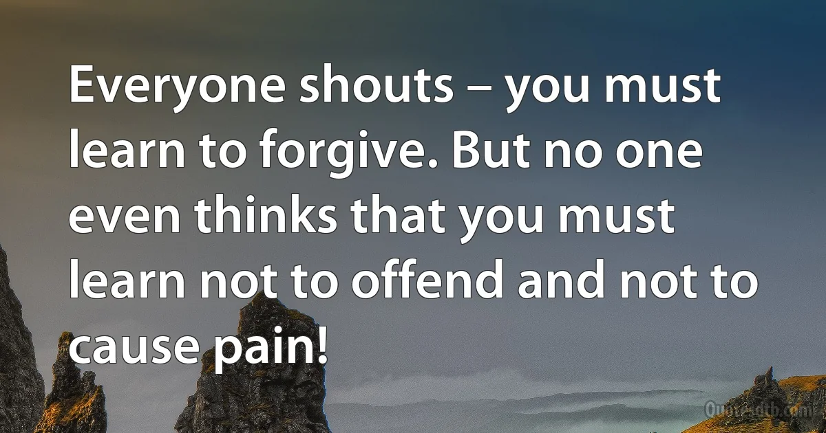Everyone shouts – you must learn to forgive. But no one even thinks that you must learn not to offend and not to cause pain! (INZ EN)