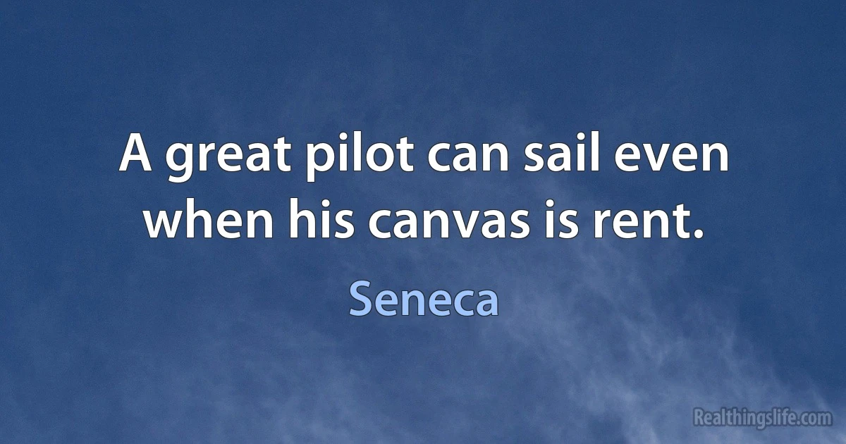 A great pilot can sail even when his canvas is rent. (Seneca)