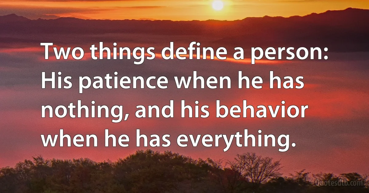 Two things define a person: His patience when he has nothing, and his behavior when he has everything. (INZ EN)