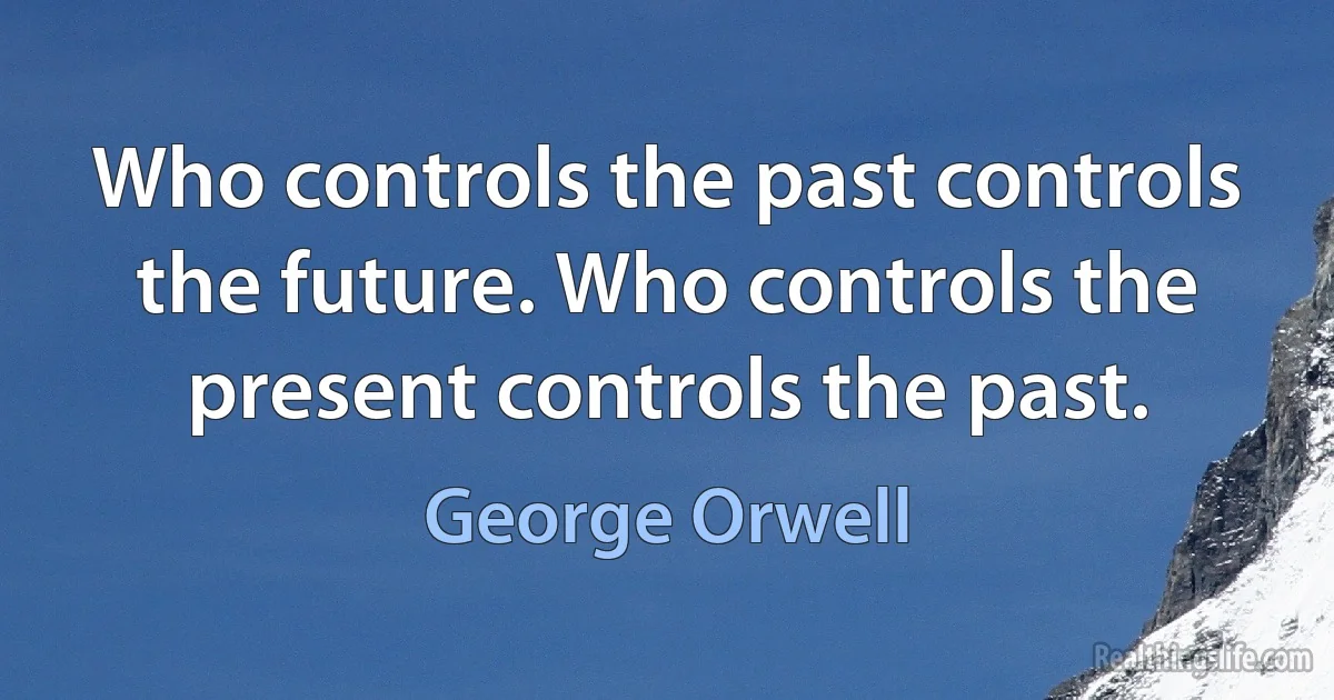 Who controls the past controls the future. Who controls the present controls the past. (George Orwell)