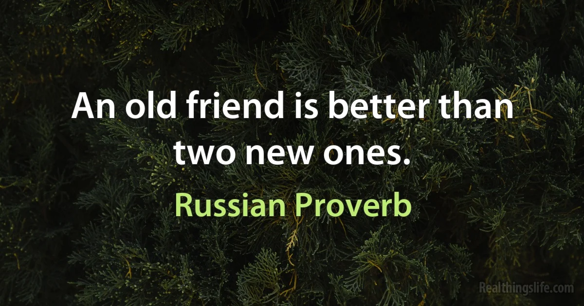 An old friend is better than two new ones. (Russian Proverb)