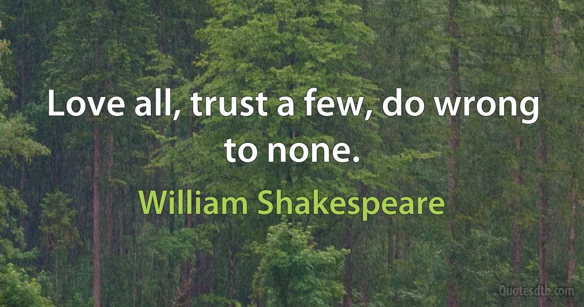 Love all, trust a few, do wrong to none. (William Shakespeare)