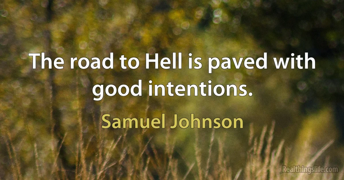 The road to Hell is paved with good intentions. (Samuel Johnson)