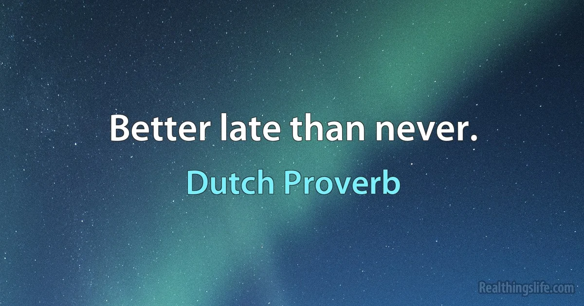 Better late than never. (Dutch Proverb)