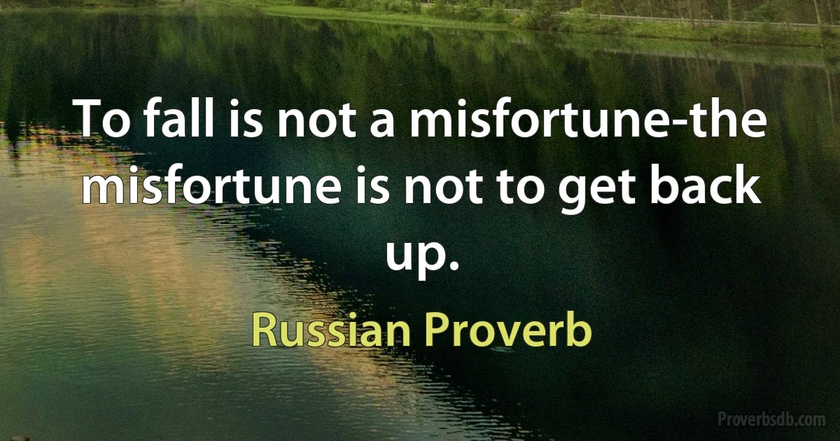 To fall is not a misfortune-the misfortune is not to get back up. (Russian Proverb)